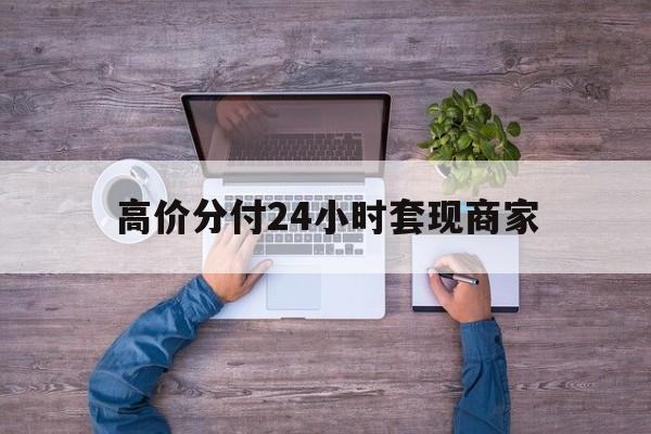 文山最新的高价分付24小时套现商家方法分享(文山分付套现手续费多少教程)