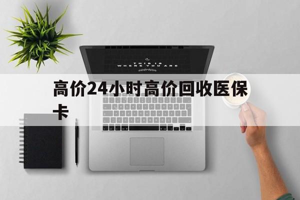 文山最新的高价24小时高价回收医保卡方法分享(文山高价回收医保卡联系方式教程)