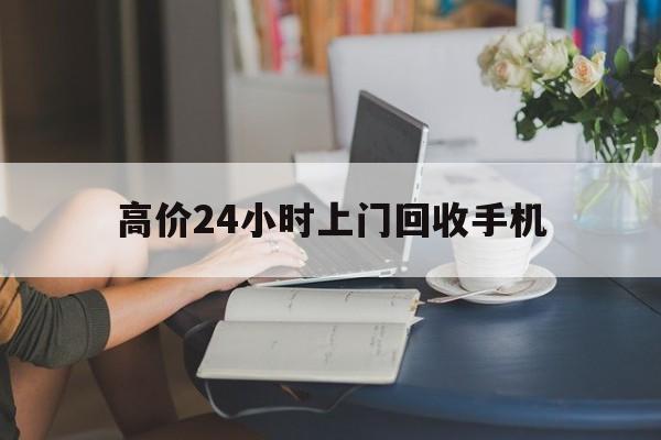 文山最新的高价24小时上门回收手机方法分享(文山全国24小时上门回收手机教程)